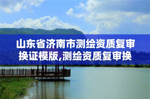 山东省济南市测绘资质复审换证模版,测绘资质复审换证老人老办法