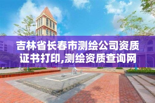 吉林省长春市测绘公司资质证书打印,测绘资质查询网站。