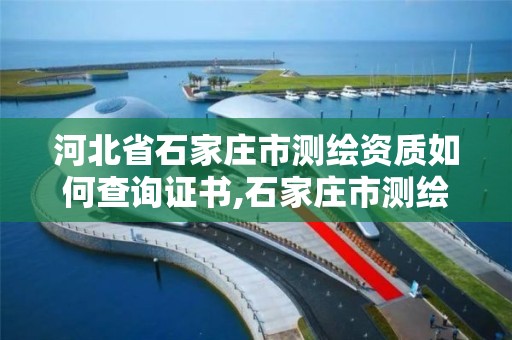 河北省石家庄市测绘资质如何查询证书,石家庄市测绘院