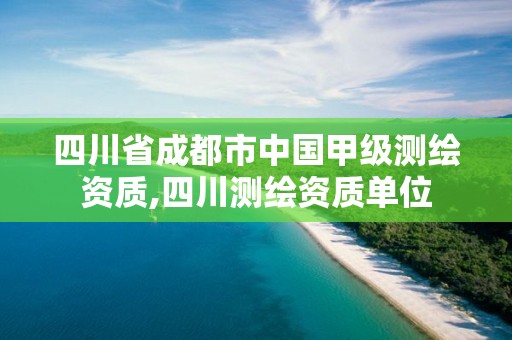 四川省成都市中国甲级测绘资质,四川测绘资质单位