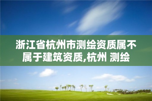 浙江省杭州市测绘资质属不属于建筑资质,杭州 测绘