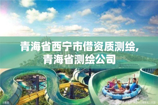 青海省西宁市借资质测绘,青海省测绘公司