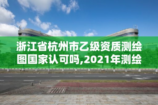 浙江省杭州市乙级资质测绘图国家认可吗,2021年测绘乙级资质申报制度