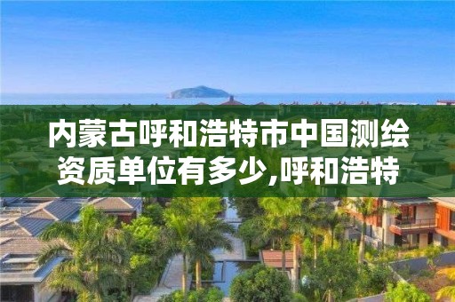 内蒙古呼和浩特市中国测绘资质单位有多少,呼和浩特市勘察测绘研究院电话。