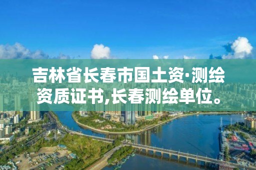 吉林省长春市国土资·测绘资质证书,长春测绘单位。