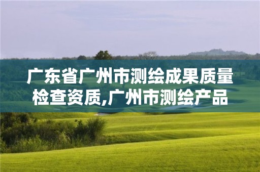 广东省广州市测绘成果质量检查资质,广州市测绘产品质量检验中心。