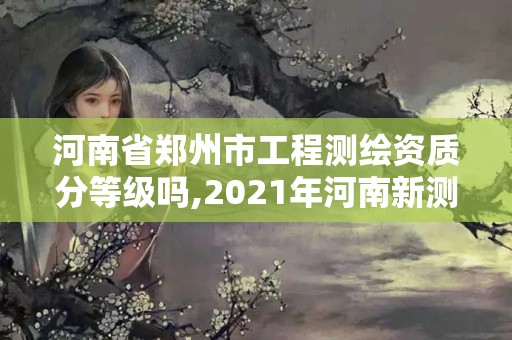 河南省郑州市工程测绘资质分等级吗,2021年河南新测绘资质办理。