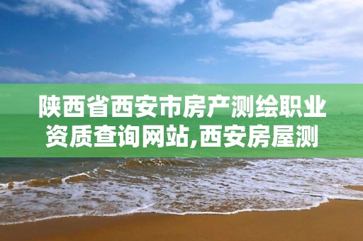 陕西省西安市房产测绘职业资质查询网站,西安房屋测绘