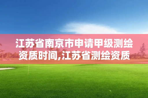 江苏省南京市申请甲级测绘资质时间,江苏省测绘资质乙级