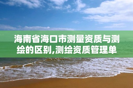 海南省海口市测量资质与测绘的区别,测绘资质管理单位建设厅。