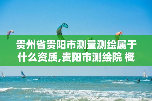 贵州省贵阳市测量测绘属于什么资质,贵阳市测绘院 概况