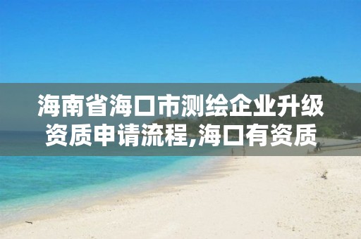 海南省海口市测绘企业升级资质申请流程,海口有资质的测绘公司。