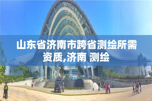 山东省济南市跨省测绘所需资质,济南 测绘