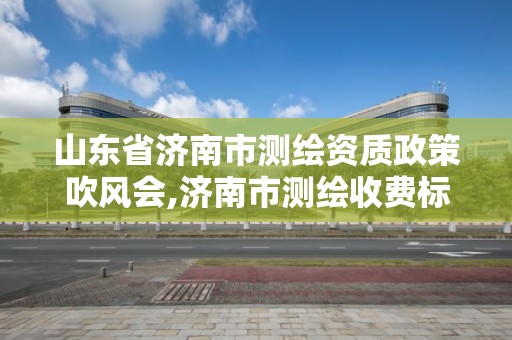 山东省济南市测绘资质政策吹风会,济南市测绘收费标准