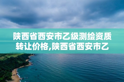 陕西省西安市乙级测绘资质转让价格,陕西省西安市乙级测绘资质转让价格是多少。