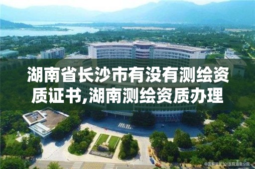 湖南省长沙市有没有测绘资质证书,湖南测绘资质办理。