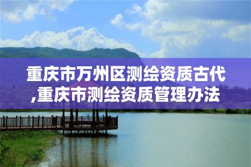 重庆市万州区测绘资质古代,重庆市测绘资质管理办法