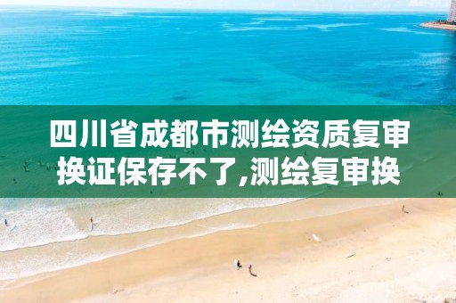 四川省成都市测绘资质复审换证保存不了,测绘复审换证成功