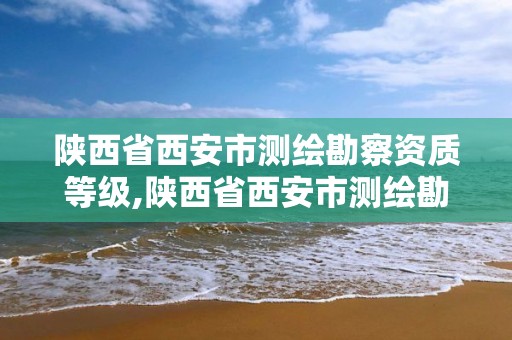 陕西省西安市测绘勘察资质等级,陕西省西安市测绘勘察资质等级公示