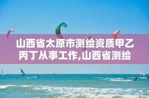 山西省太原市测绘资质甲乙丙丁从事工作,山西省测绘单位名单。