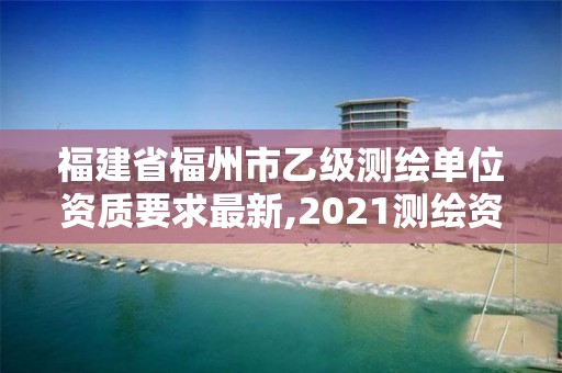 福建省福州市乙级测绘单位资质要求最新,2021测绘资质延期公告福建省。