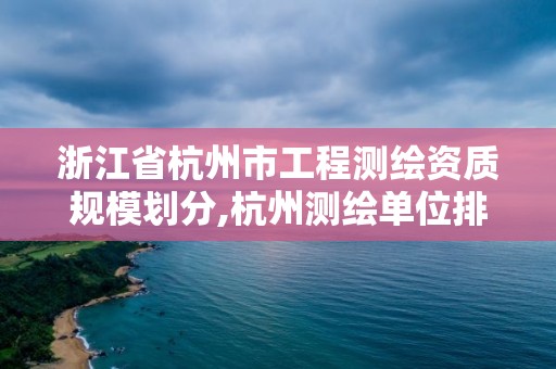 浙江省杭州市工程测绘资质规模划分,杭州测绘单位排名