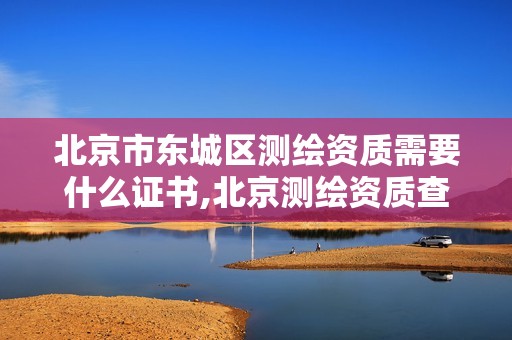 北京市东城区测绘资质需要什么证书,北京测绘资质查询