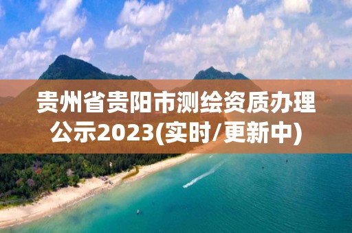 贵州省贵阳市测绘资质办理公示2023(实时/更新中)