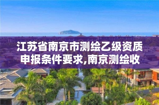 江苏省南京市测绘乙级资质申报条件要求,南京测绘收费标准。