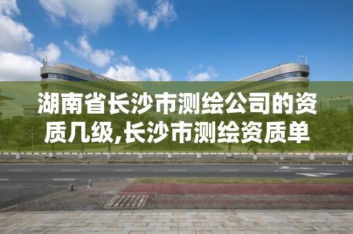 湖南省长沙市测绘公司的资质几级,长沙市测绘资质单位名单