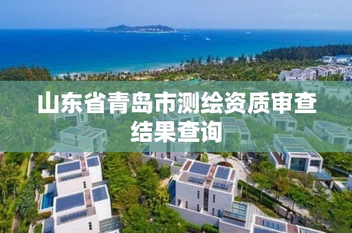 山东省青岛市测绘资质审查结果查询