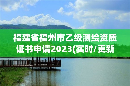 福建省福州市乙级测绘资质证书申请2023(实时/更新中)