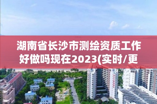 湖南省长沙市测绘资质工作好做吗现在2023(实时/更新中)