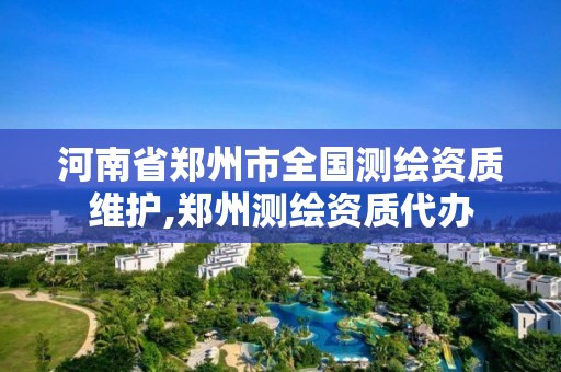 河南省郑州市全国测绘资质维护,郑州测绘资质代办