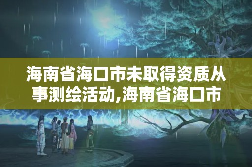 海南省海口市未取得资质从事测绘活动,海南省海口市未取得资质从事测绘活动怎么处罚