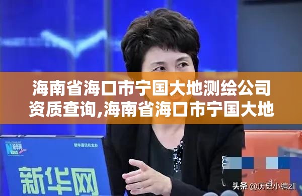 海南省海口市宁国大地测绘公司资质查询,海南省海口市宁国大地测绘公司资质查询电话。