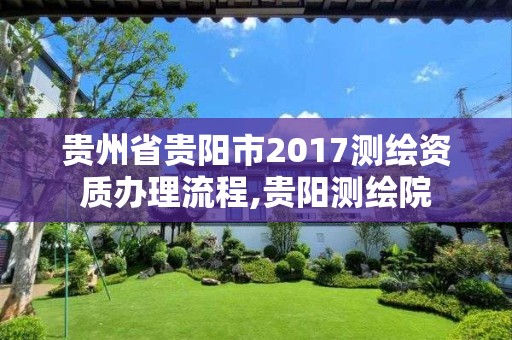 贵州省贵阳市2017测绘资质办理流程,贵阳测绘院