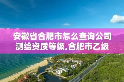 安徽省合肥市怎么查询公司测绘资质等级,合肥市乙级测绘公司。