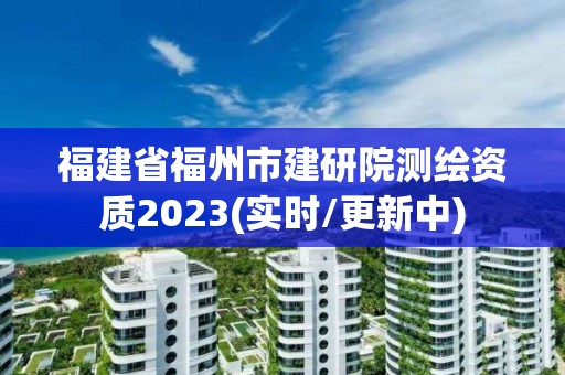 福建省福州市建研院测绘资质2023(实时/更新中)