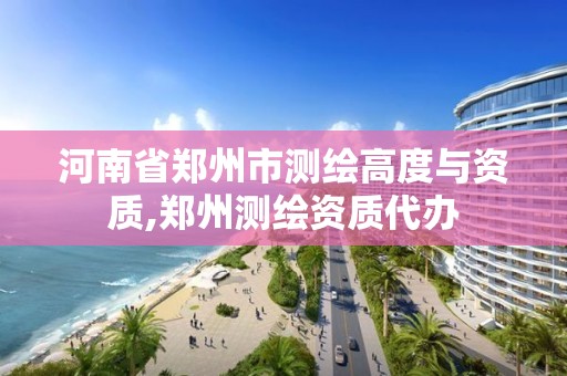 河南省郑州市测绘高度与资质,郑州测绘资质代办