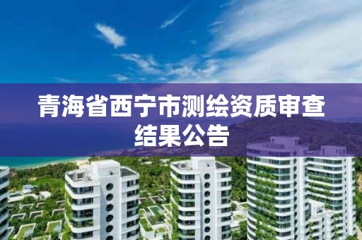 青海省西宁市测绘资质审查结果公告