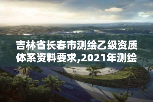 吉林省长春市测绘乙级资质体系资料要求,2021年测绘乙级资质申报条件。