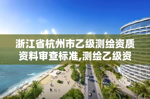 浙江省杭州市乙级测绘资质资料审查标准,测绘乙级资质申报条件