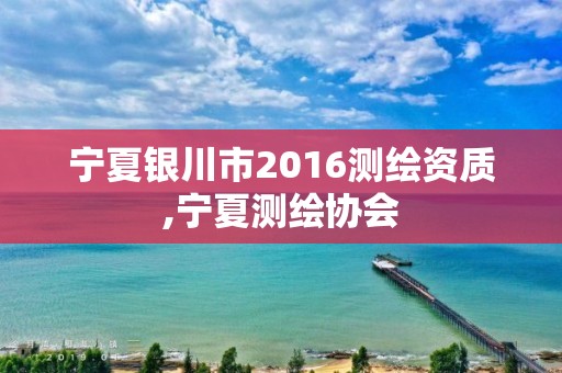 宁夏银川市2016测绘资质,宁夏测绘协会