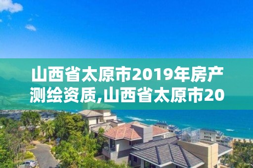 山西省太原市2019年房产测绘资质,山西省太原市2019年房产测绘资质查询。