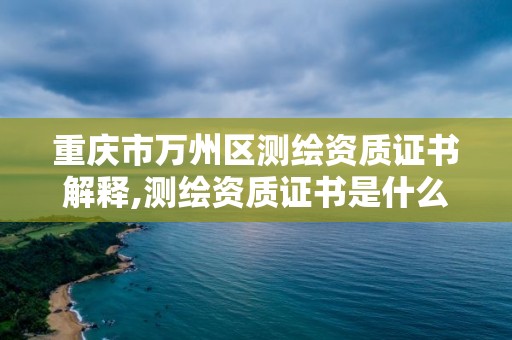 重庆市万州区测绘资质证书解释,测绘资质证书是什么