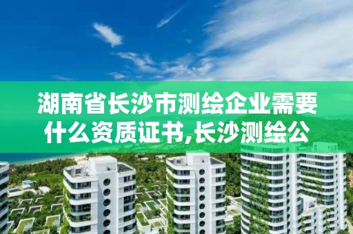 湖南省长沙市测绘企业需要什么资质证书,长沙测绘公司资质有哪家