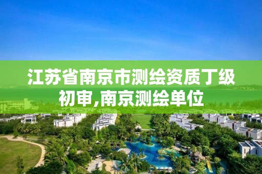 江苏省南京市测绘资质丁级初审,南京测绘单位