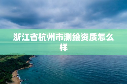 浙江省杭州市测绘资质怎么样