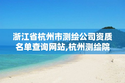 浙江省杭州市测绘公司资质名单查询网站,杭州测绘院是什么单位。